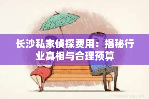 长沙私家侦探费用：揭秘行业真相与合理预算