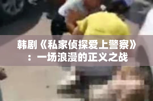 韩剧《私家侦探爱上警察》：一场浪漫的正义之战