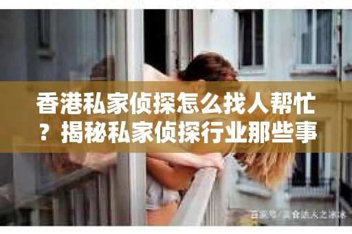 香港私家侦探怎么找人帮忙？揭秘私家侦探行业那些事儿