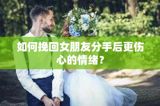 如何挽回女朋友分手后更伤心的情绪? 如何挽回女朋友分手后更伤心的情绪?