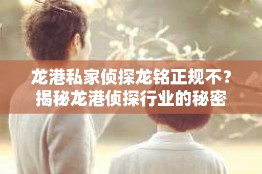 龙港私家侦探龙铭正规不？揭秘龙港侦探行业的秘密