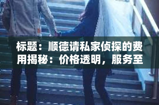 标题：顺德请私家侦探的费用揭秘：价格透明，服务至上