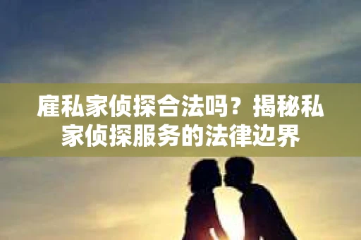 雇私家侦探合法吗？揭秘私家侦探服务的法律边界