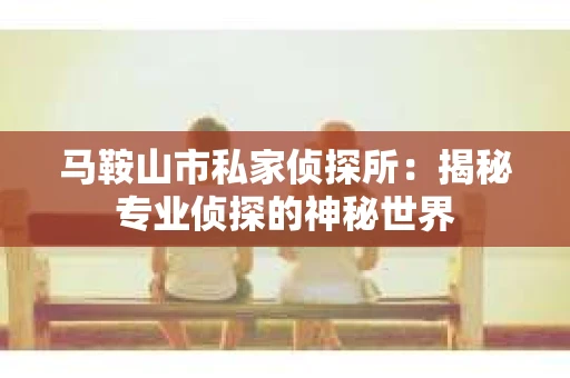 马鞍山市私家侦探所：揭秘专业侦探的神秘世界