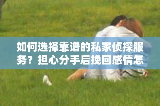 如何选择靠谱的私家侦探服务？担心分手后挽回感情怎么办？