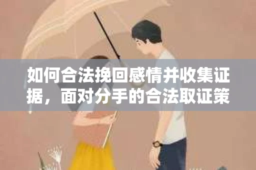 如何合法挽回感情并收集证据，面对分手的合法取证策略