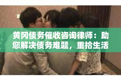 黄冈债务催收咨询律师：助您解决债务难题，重拾生活信心