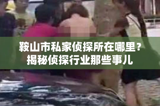 鞍山市私家侦探所在哪里？揭秘侦探行业那些事儿