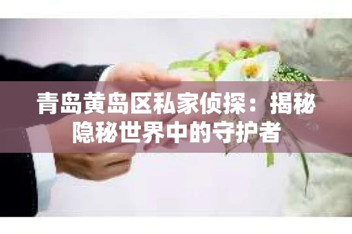 青岛黄岛区私家侦探：揭秘隐秘世界中的守护者