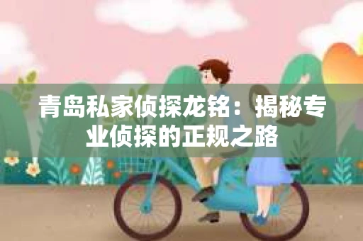青岛私家侦探龙铭：揭秘专业侦探的正规之路