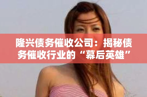 隆兴债务催收公司:揭秘债务催收行业的“幕后英雄” 隆兴债务催收公司:揭秘债务催收行业的“幕后英雄”