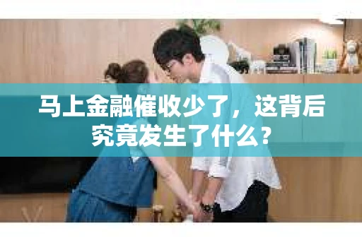 马上金融催收少了，这背后究竟发生了什么？