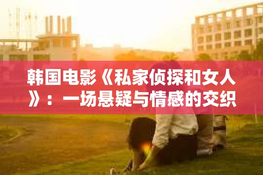 韩国电影《私家侦探和女人》：一场悬疑与情感的交织之旅