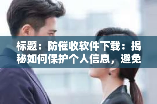标题:防催收软件下载:揭秘如何保护个人信息,避免骚扰电话 标题:防催收软件下载:揭秘如何保护个人信息,避免骚扰电话