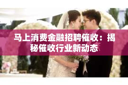 马上消费金融招聘催收：揭秘催收行业新动态