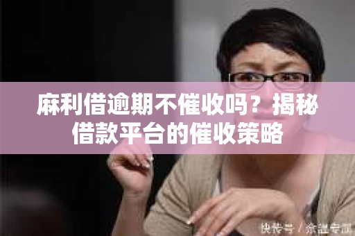 麻利借逾期不催收吗？揭秘借款平台的催收策略