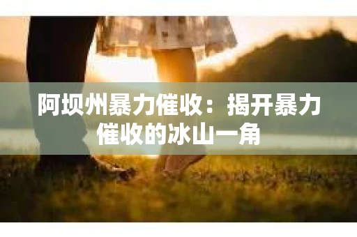 阿坝州暴力催收：揭开暴力催收的冰山一角