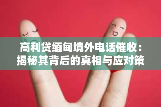 高利贷缅甸境外电话催收：揭秘其背后的真相与应对策略