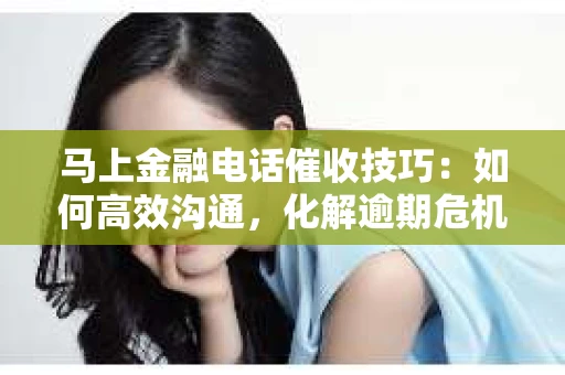 马上金融电话催收技巧：如何高效沟通，化解逾期危机