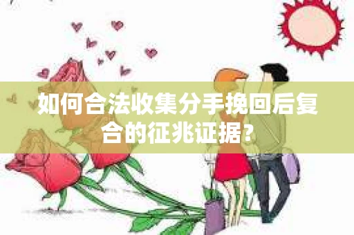 如何合法收集分手挽回后复合的征兆证据? 如何合法收集分手挽回后复合的征兆证据?