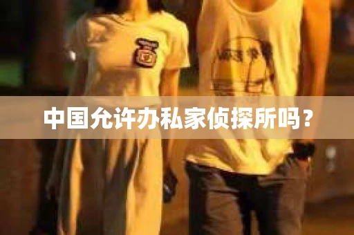 中国允许办私家侦探所吗？