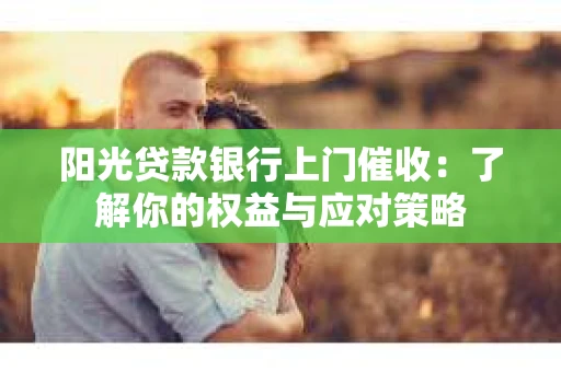 阳光贷款银行上门催收：了解你的权益与应对策略