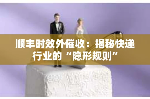 顺丰时效外催收：揭秘快递行业的“隐形规则”