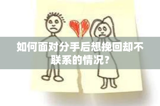 如何面对分手后想挽回却不联系的情况? 如何面对分手后想挽回却不联系的情况?