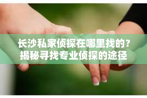 长沙私家侦探在哪里找的？揭秘寻找专业侦探的途径