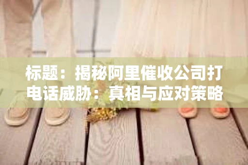 标题：揭秘阿里催收公司打电话威胁：真相与应对策略