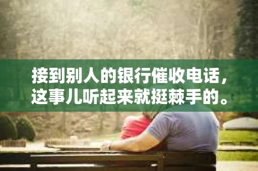 接到别人的银行催收电话，这事儿听起来就挺棘手的。我最近就遇到了这样的事情，所以想和大家聊聊这个话题。首先，你得明白，银行催收电话并不是什么新鲜事儿，但面对这样的电话，我们该如何应对呢？下面，我就从自己的经历出发，和大家分享一下我的看法。