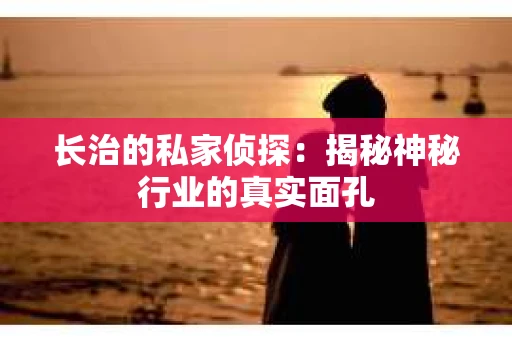 长治的私家侦探：揭秘神秘行业的真实面孔