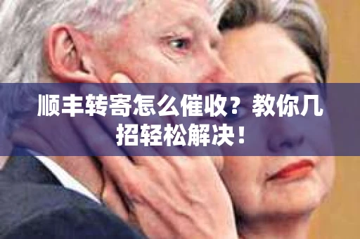 顺丰转寄怎么催收？教你几招轻松解决！