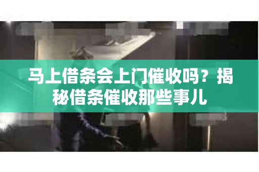 马上借条会上门催收吗？揭秘借条催收那些事儿