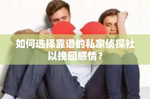 如何选择靠谱的私家侦探社以挽回感情? 如何选择靠谱的私家侦探社以挽回感情?