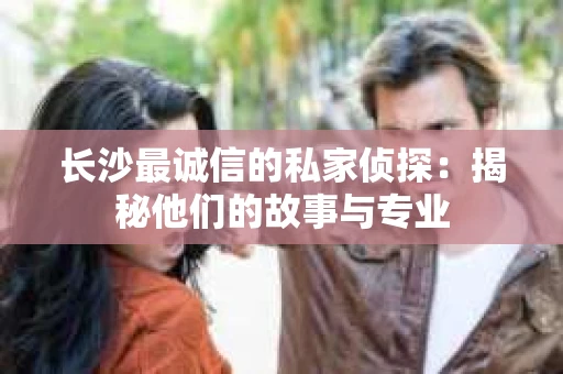 长沙最诚信的私家侦探：揭秘他们的故事与专业