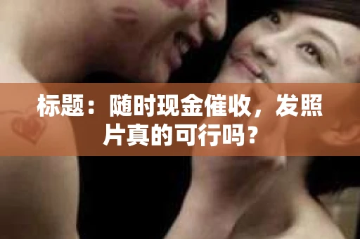 标题：随时现金催收，发照片真的可行吗？