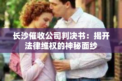 长沙催收公司判决书：揭开法律维权的神秘面纱
