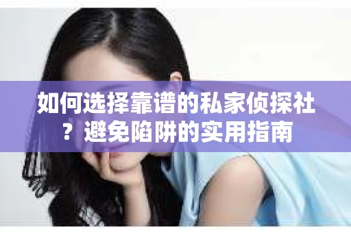 如何选择靠谱的私家侦探社？避免陷阱的实用指南