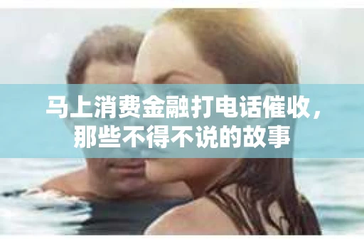 马上消费金融打电话催收，那些不得不说的故事