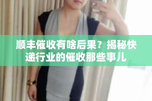 顺丰催收有啥后果？揭秘快递行业的催收那些事儿