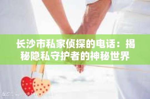 长沙市私家侦探的电话：揭秘隐私守护者的神秘世界