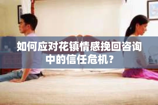 如何应对花镇情感挽回咨询中的信任危机? 如何应对花镇情感挽回咨询中的信任危机?