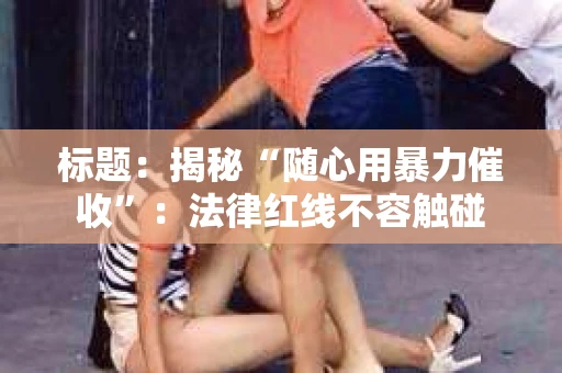 标题：揭秘“随心用暴力催收”：法律红线不容触碰