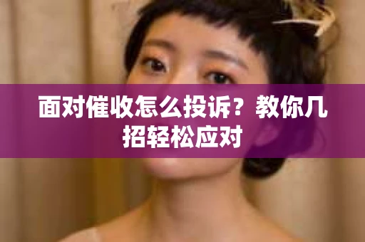 面对催收怎么投诉？教你几招轻松应对