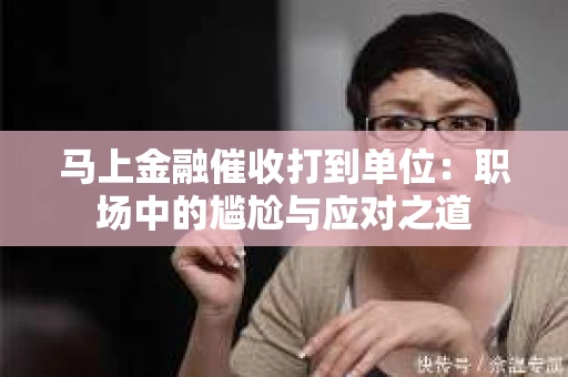 马上金融催收打到单位：职场中的尴尬与应对之道
