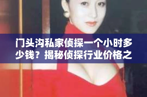 门头沟私家侦探一个小时多少钱？揭秘侦探行业价格之谜