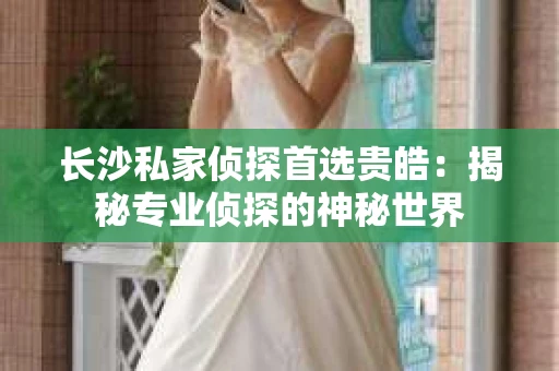 长沙私家侦探首选贵皓：揭秘专业侦探的神秘世界