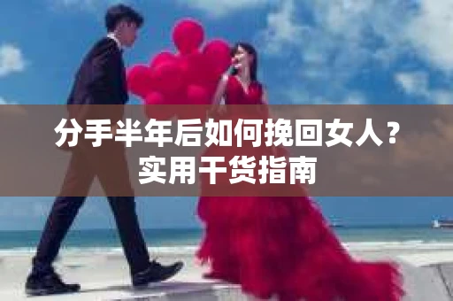 分手半年后如何挽回女人?实用干货指南 分手半年后如何挽回女人?实用干货指南