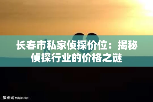 长春市私家侦探价位：揭秘侦探行业的价格之谜